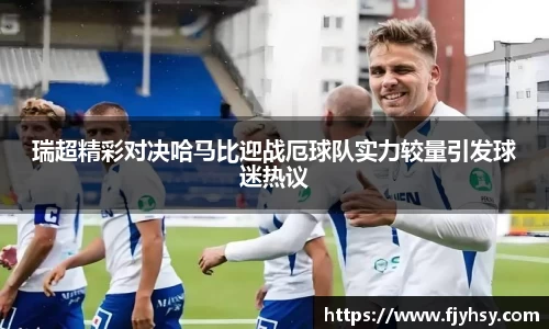 瑞超精彩对决哈马比迎战厄球队实力较量引发球迷热议