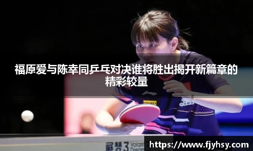福原爱与陈幸同乒乓对决谁将胜出揭开新篇章的精彩较量