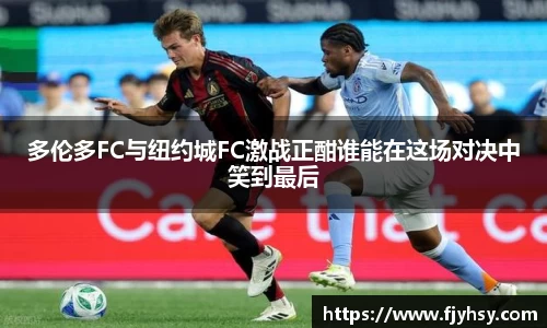 多伦多FC与纽约城FC激战正酣谁能在这场对决中笑到最后